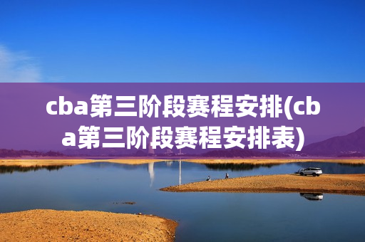 cba第三阶段赛程安排(cba第三阶段赛程安排表)