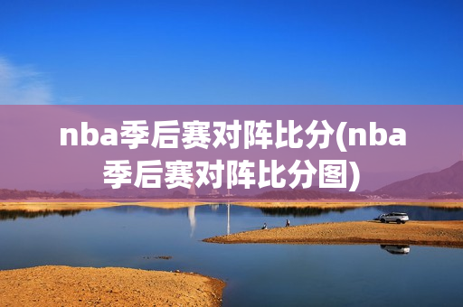 nba季后赛对阵比分(nba季后赛对阵比分图)