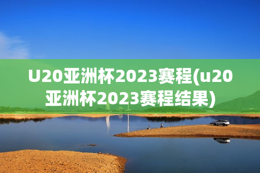 U20亚洲杯2023赛程(u20亚洲杯2023赛程结果)