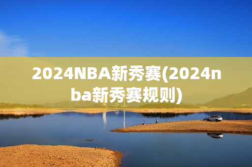 2024NBA新秀赛(2024nba新秀赛规则)