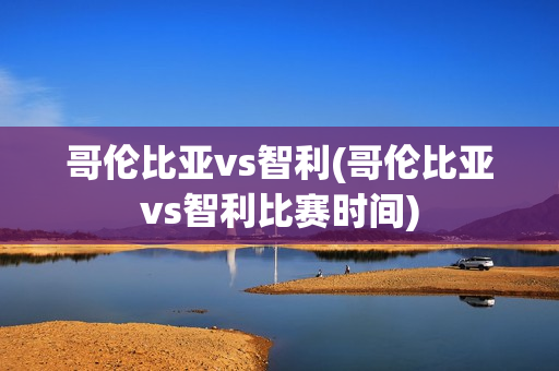 哥伦比亚vs智利(哥伦比亚vs智利比赛时间)