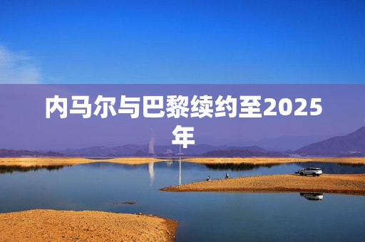 内马尔与巴黎续约至2025年