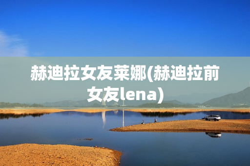 赫迪拉女友莱娜(赫迪拉前女友lena)