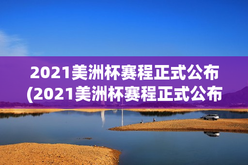 2021美洲杯赛程正式公布(2021美洲杯赛程正式公布时间)