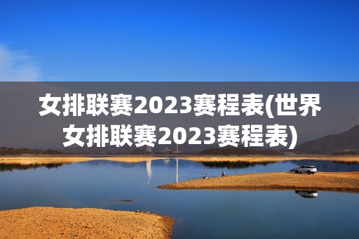 女排联赛2023赛程表(世界女排联赛2023赛程表)