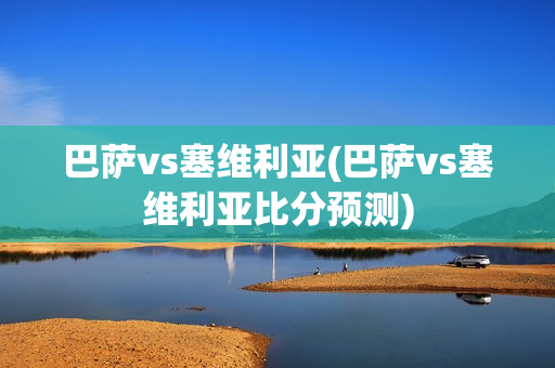 巴萨vs塞维利亚(巴萨vs塞维利亚比分预测)