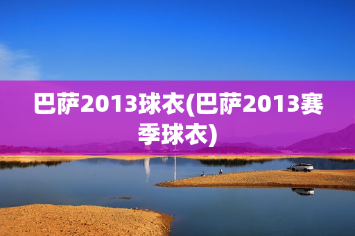 巴萨2013球衣(巴萨2013赛季球衣)