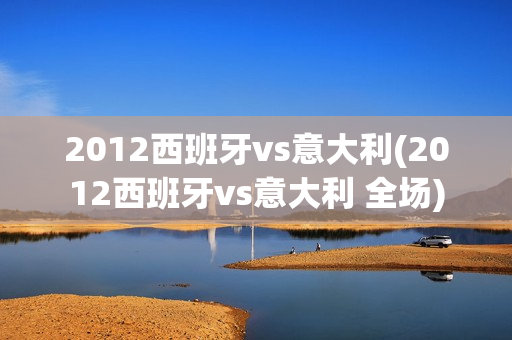 2012西班牙vs意大利(2012西班牙vs意大利 全场)