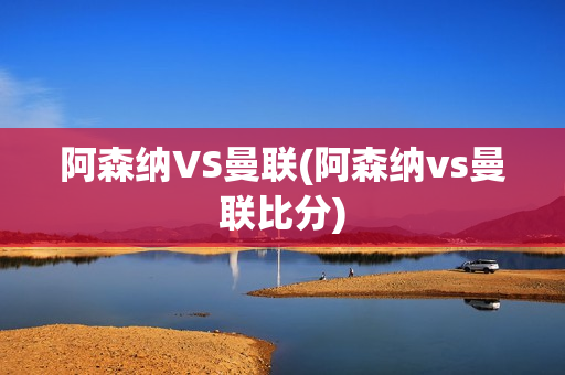 阿森纳VS曼联(阿森纳vs曼联比分)