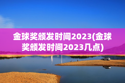 金球奖颁发时间2023(金球奖颁发时间2023几点)