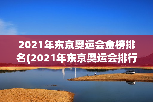 2021年东京奥运会金榜排名(2021年东京奥运会排行榜金牌)