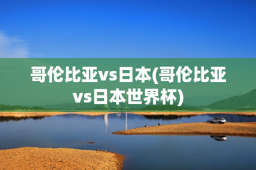 哥伦比亚vs日本(哥伦比亚vs日本世界杯)