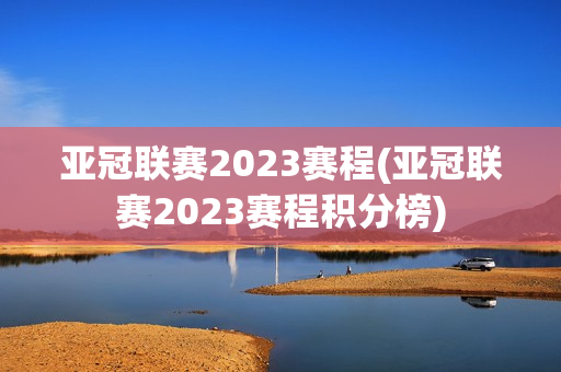 亚冠联赛2023赛程(亚冠联赛2023赛程积分榜)