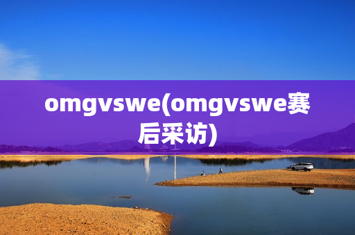 omgvswe(omgvswe赛后采访)