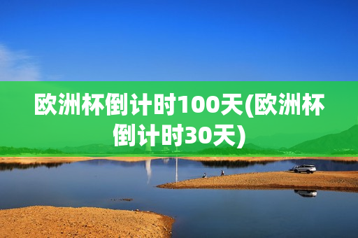 欧洲杯倒计时100天(欧洲杯倒计时30天)