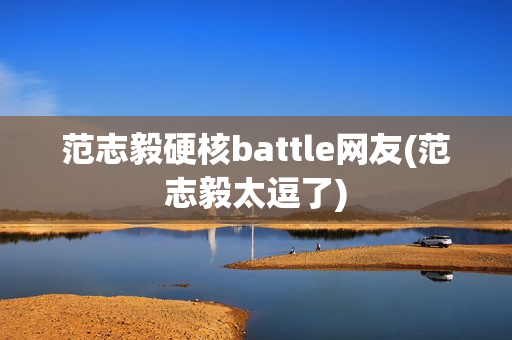 范志毅硬核battle网友(范志毅太逗了)