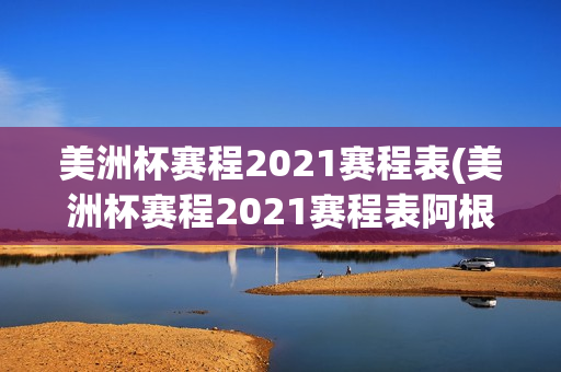 美洲杯赛程2021赛程表(美洲杯赛程2021赛程表阿根廷)