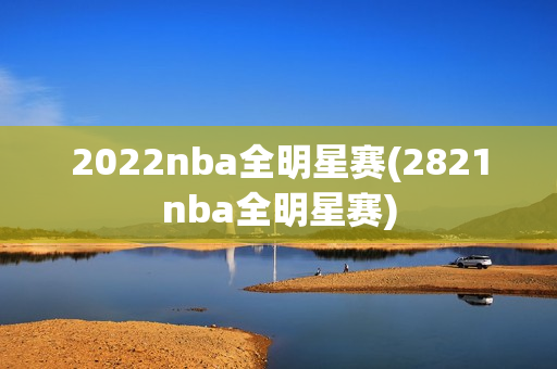 2022nba全明星赛(2821nba全明星赛)