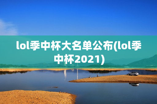 lol季中杯大名单公布(lol季中杯2021)