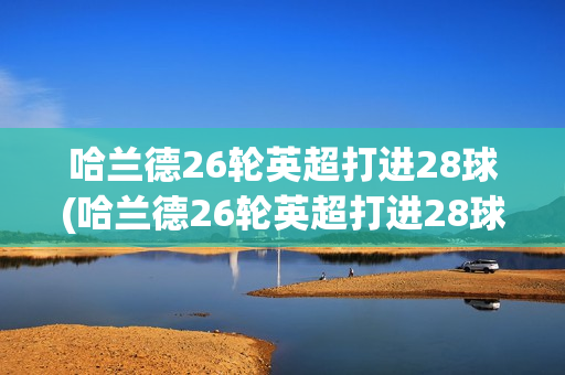 哈兰德26轮英超打进28球(哈兰德26轮英超打进28球了吗)