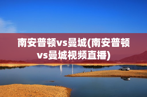 南安普顿vs曼城(南安普顿vs曼城视频直播)