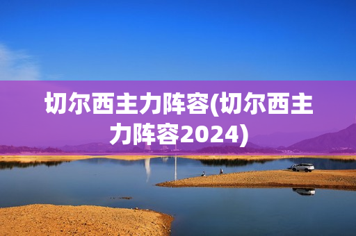 切尔西主力阵容(切尔西主力阵容2024)