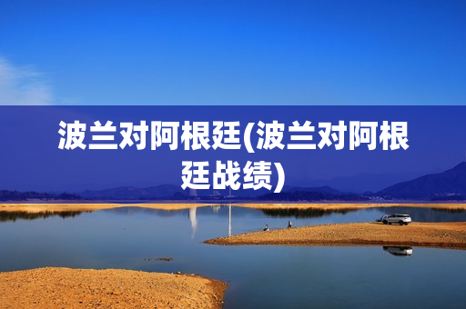 波兰对阿根廷(波兰对阿根廷战绩)