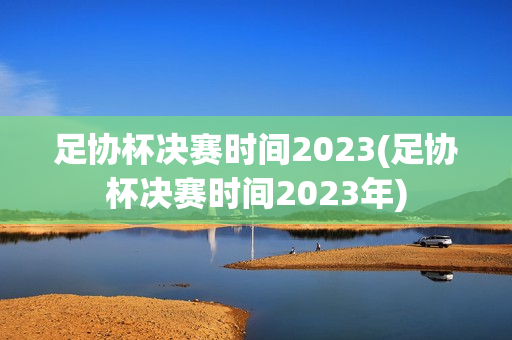 足协杯决赛时间2023(足协杯决赛时间2023年)