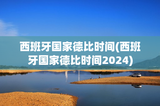 西班牙国家德比时间(西班牙国家德比时间2024)