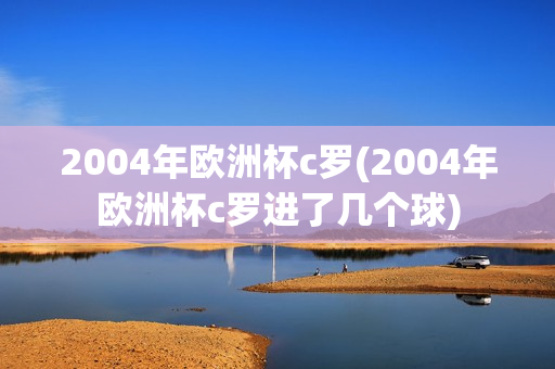 2004年欧洲杯c罗(2004年欧洲杯c罗进了几个球)