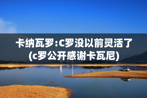 卡纳瓦罗:C罗没以前灵活了(c罗公开感谢卡瓦尼)