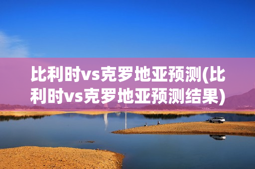 比利时vs克罗地亚预测(比利时vs克罗地亚预测结果)