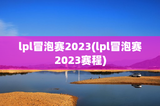 lpl冒泡赛2023(lpl冒泡赛2023赛程)