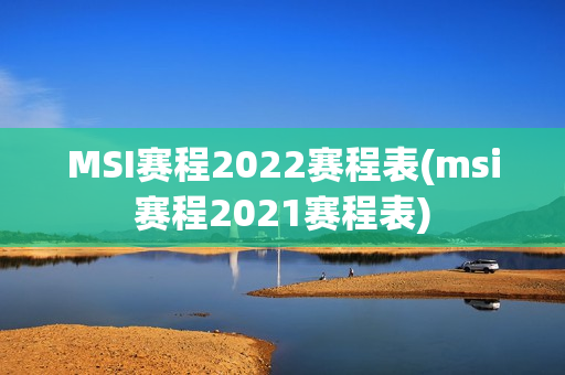 MSI赛程2022赛程表(msi赛程2021赛程表)