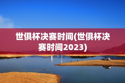 世俱杯决赛时间(世俱杯决赛时间2023)