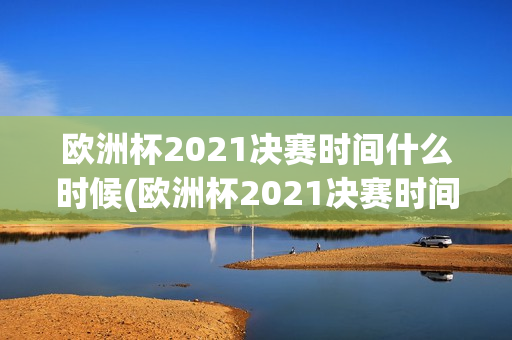 欧洲杯2021决赛时间什么时候(欧洲杯2021决赛时间什么时候开始)