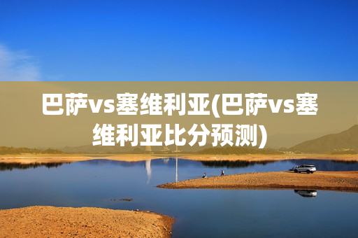 巴萨vs塞维利亚(巴萨vs塞维利亚比分预测)