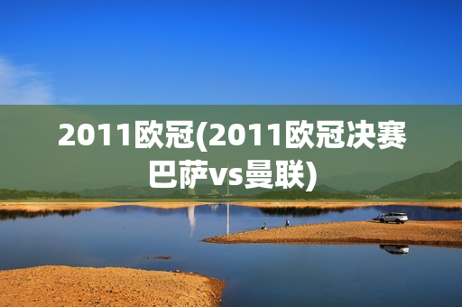 2011欧冠(2011欧冠决赛巴萨vs曼联)