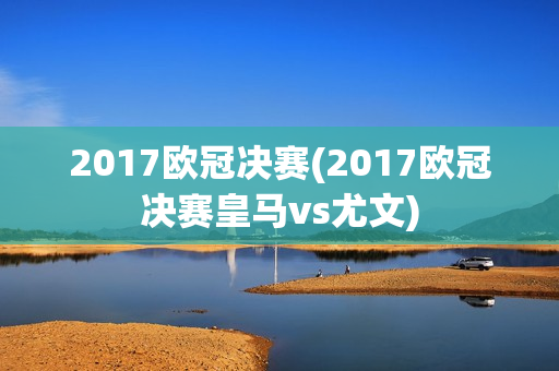 2017欧冠决赛(2017欧冠决赛皇马vs尤文)