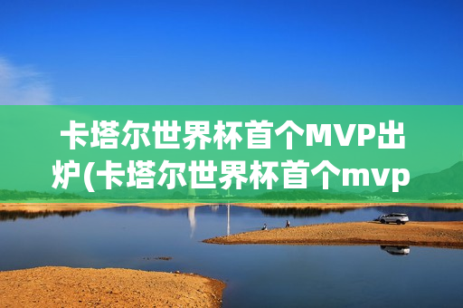 卡塔尔世界杯首个MVP出炉(卡塔尔世界杯首个mvp出炉是谁)