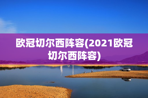 欧冠切尔西阵容(2021欧冠切尔西阵容)