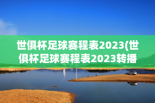 世俱杯足球赛程表2023(世俱杯足球赛程表2023转播)