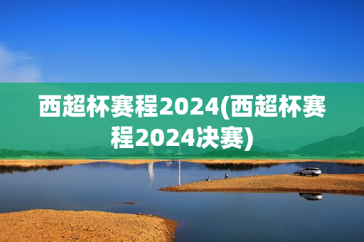 西超杯赛程2024(西超杯赛程2024决赛)