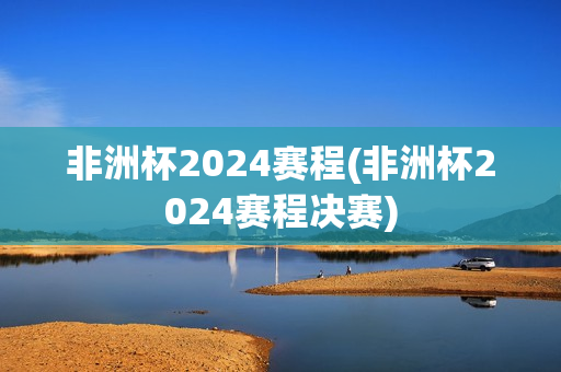 非洲杯2024赛程(非洲杯2024赛程决赛)