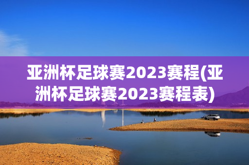 亚洲杯足球赛2023赛程(亚洲杯足球赛2023赛程表)