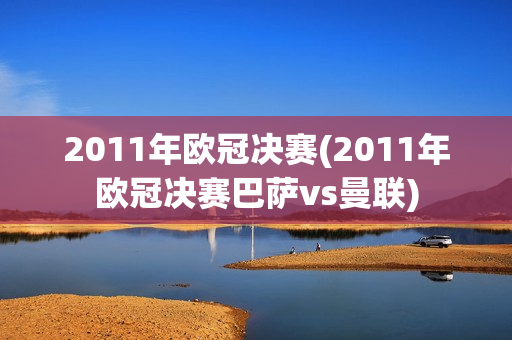 2011年欧冠决赛(2011年欧冠决赛巴萨vs曼联)