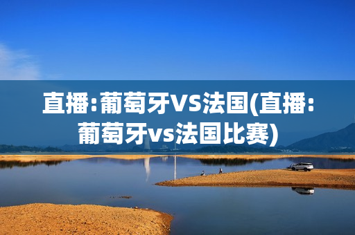 直播:葡萄牙VS法国(直播:葡萄牙vs法国比赛)