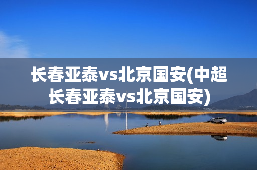 长春亚泰vs北京国安(中超长春亚泰vs北京国安)