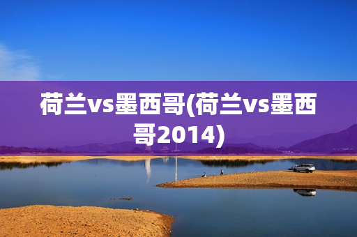 荷兰vs墨西哥(荷兰vs墨西哥2014)