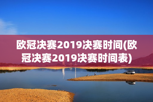 欧冠决赛2019决赛时间(欧冠决赛2019决赛时间表)